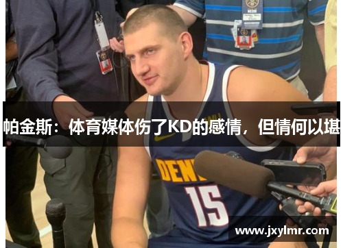帕金斯:体育媒体伤了KD的感情,但情何以堪